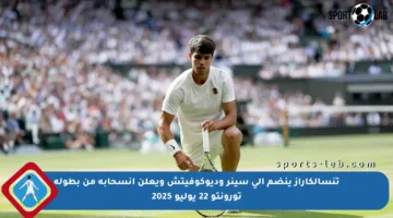 تنسألكاراز ينضم إلى سينر وديوكوفيتش ويعلن انسحابه من بطولة تورونتو 22 يوليو 2025